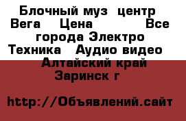 Блочный муз. центр “Вега“ › Цена ­ 8 999 - Все города Электро-Техника » Аудио-видео   . Алтайский край,Заринск г.